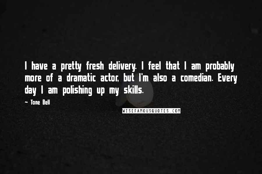 Tone Bell Quotes: I have a pretty fresh delivery. I feel that I am probably more of a dramatic actor, but I'm also a comedian. Every day I am polishing up my skills.