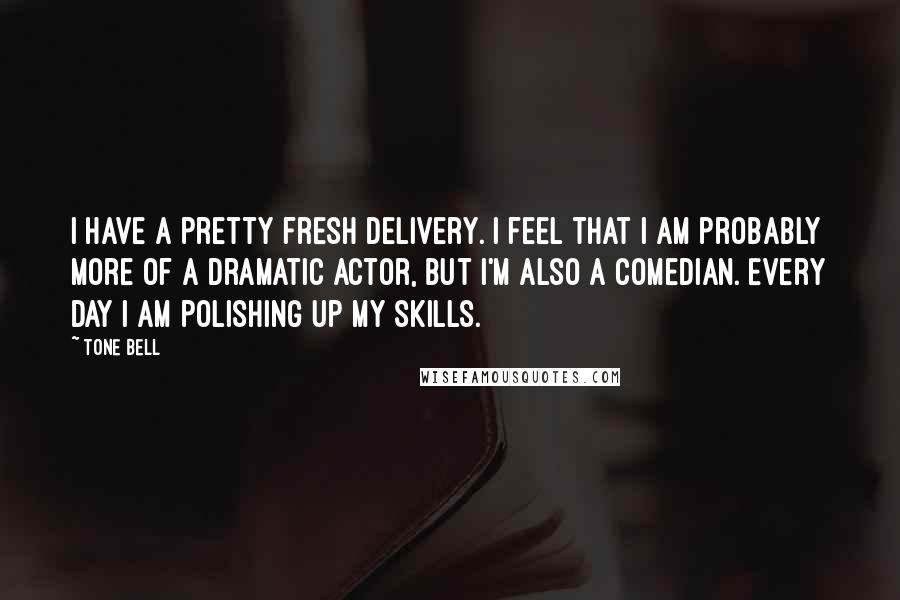 Tone Bell Quotes: I have a pretty fresh delivery. I feel that I am probably more of a dramatic actor, but I'm also a comedian. Every day I am polishing up my skills.