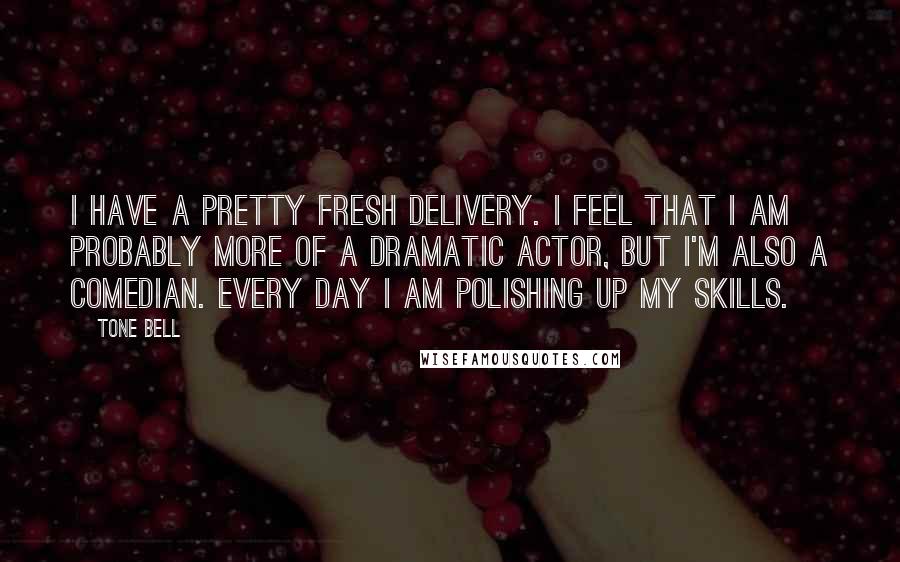 Tone Bell Quotes: I have a pretty fresh delivery. I feel that I am probably more of a dramatic actor, but I'm also a comedian. Every day I am polishing up my skills.