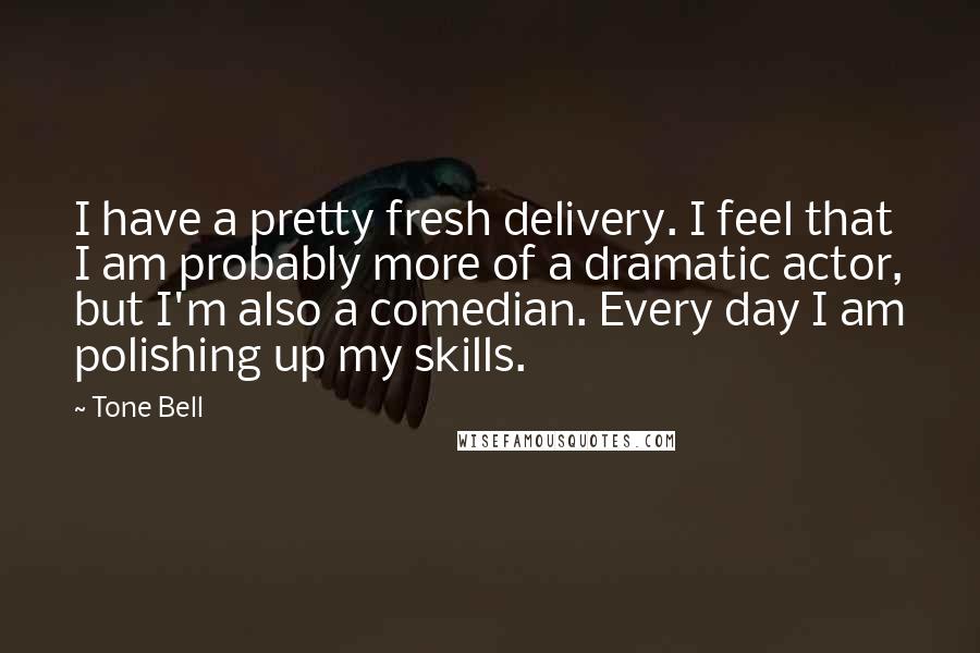 Tone Bell Quotes: I have a pretty fresh delivery. I feel that I am probably more of a dramatic actor, but I'm also a comedian. Every day I am polishing up my skills.