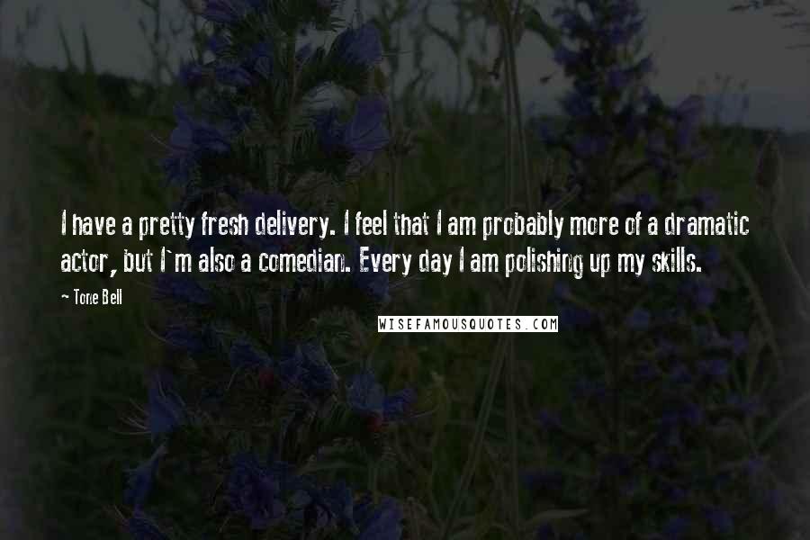 Tone Bell Quotes: I have a pretty fresh delivery. I feel that I am probably more of a dramatic actor, but I'm also a comedian. Every day I am polishing up my skills.