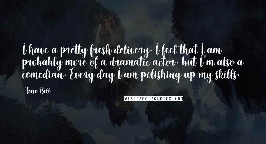 Tone Bell Quotes: I have a pretty fresh delivery. I feel that I am probably more of a dramatic actor, but I'm also a comedian. Every day I am polishing up my skills.