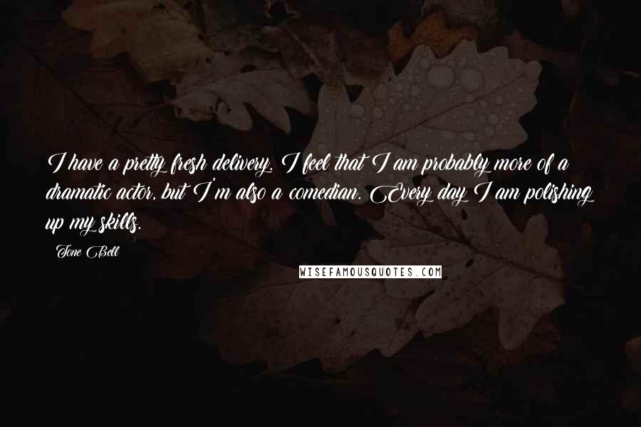 Tone Bell Quotes: I have a pretty fresh delivery. I feel that I am probably more of a dramatic actor, but I'm also a comedian. Every day I am polishing up my skills.