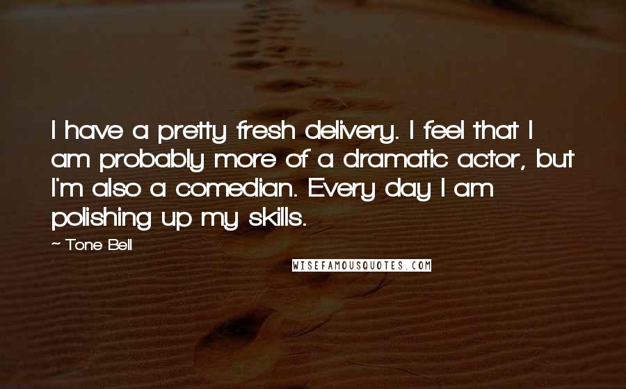 Tone Bell Quotes: I have a pretty fresh delivery. I feel that I am probably more of a dramatic actor, but I'm also a comedian. Every day I am polishing up my skills.