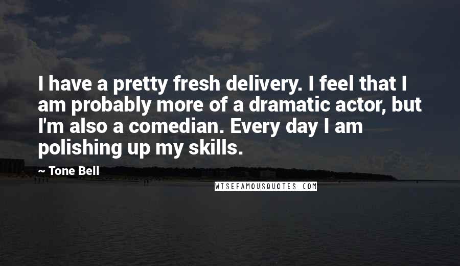 Tone Bell Quotes: I have a pretty fresh delivery. I feel that I am probably more of a dramatic actor, but I'm also a comedian. Every day I am polishing up my skills.