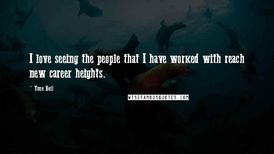 Tone Bell Quotes: I love seeing the people that I have worked with reach new career heights.