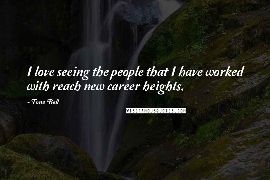 Tone Bell Quotes: I love seeing the people that I have worked with reach new career heights.