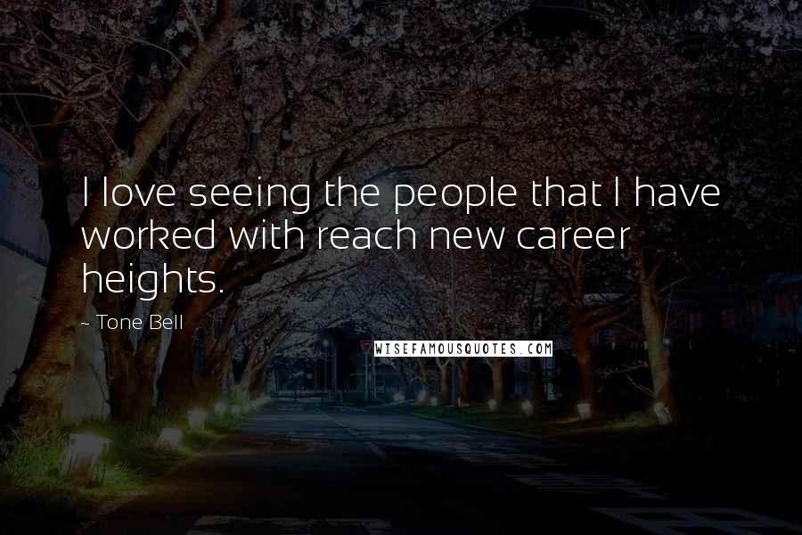 Tone Bell Quotes: I love seeing the people that I have worked with reach new career heights.