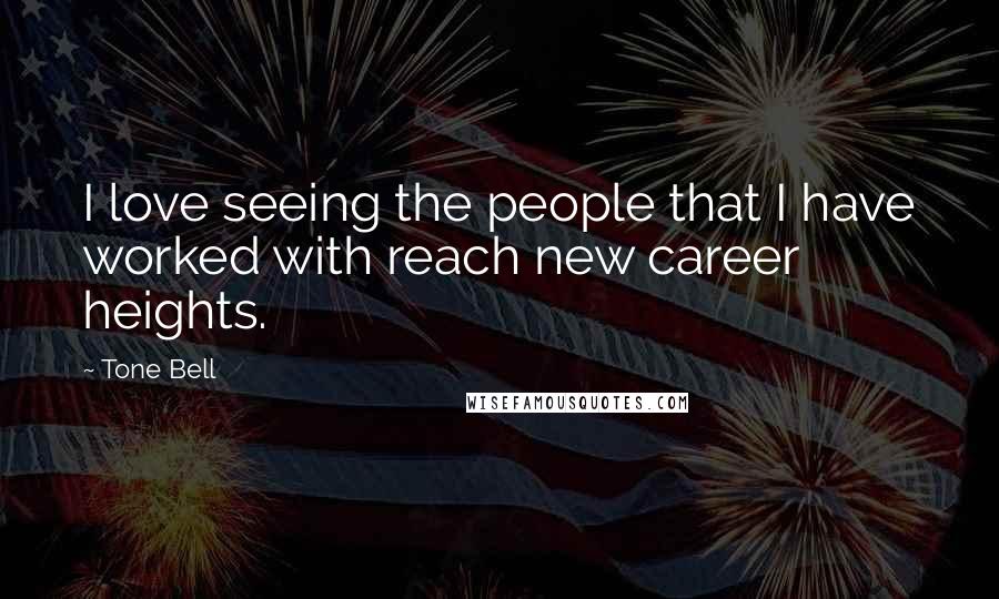 Tone Bell Quotes: I love seeing the people that I have worked with reach new career heights.