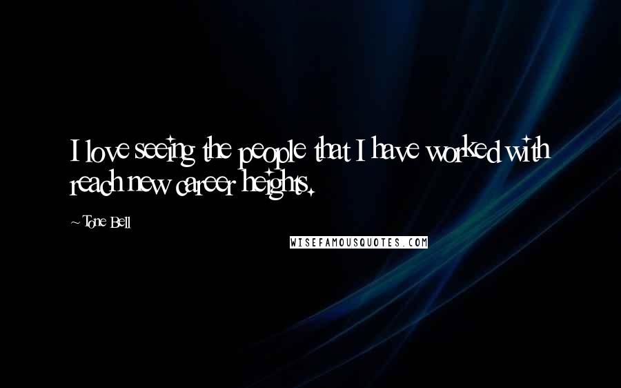 Tone Bell Quotes: I love seeing the people that I have worked with reach new career heights.