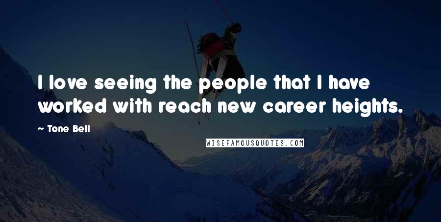 Tone Bell Quotes: I love seeing the people that I have worked with reach new career heights.