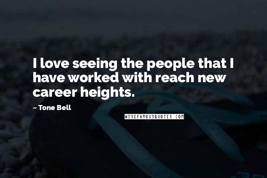 Tone Bell Quotes: I love seeing the people that I have worked with reach new career heights.