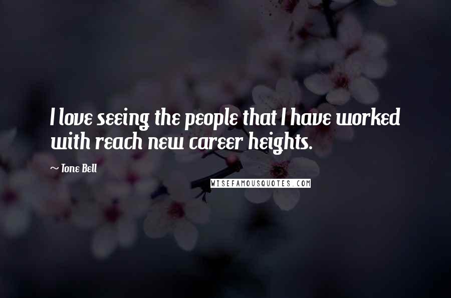 Tone Bell Quotes: I love seeing the people that I have worked with reach new career heights.