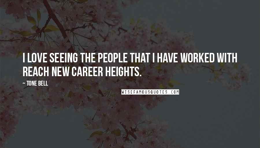 Tone Bell Quotes: I love seeing the people that I have worked with reach new career heights.