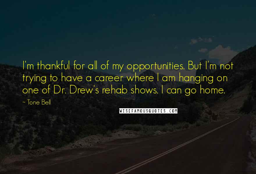 Tone Bell Quotes: I'm thankful for all of my opportunities. But I'm not trying to have a career where I am hanging on one of Dr. Drew's rehab shows. I can go home.