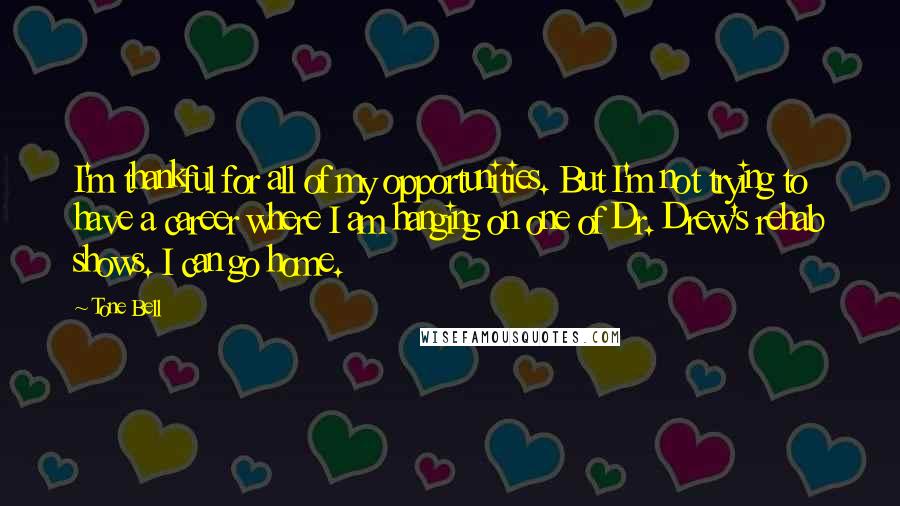 Tone Bell Quotes: I'm thankful for all of my opportunities. But I'm not trying to have a career where I am hanging on one of Dr. Drew's rehab shows. I can go home.
