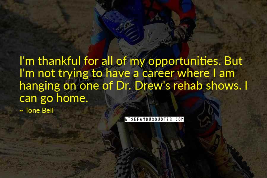 Tone Bell Quotes: I'm thankful for all of my opportunities. But I'm not trying to have a career where I am hanging on one of Dr. Drew's rehab shows. I can go home.