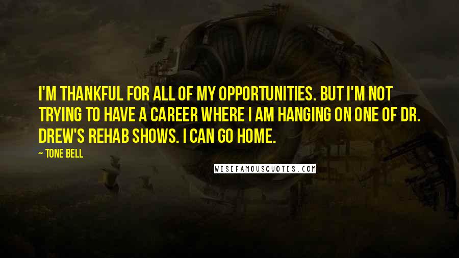 Tone Bell Quotes: I'm thankful for all of my opportunities. But I'm not trying to have a career where I am hanging on one of Dr. Drew's rehab shows. I can go home.