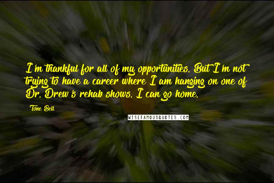 Tone Bell Quotes: I'm thankful for all of my opportunities. But I'm not trying to have a career where I am hanging on one of Dr. Drew's rehab shows. I can go home.