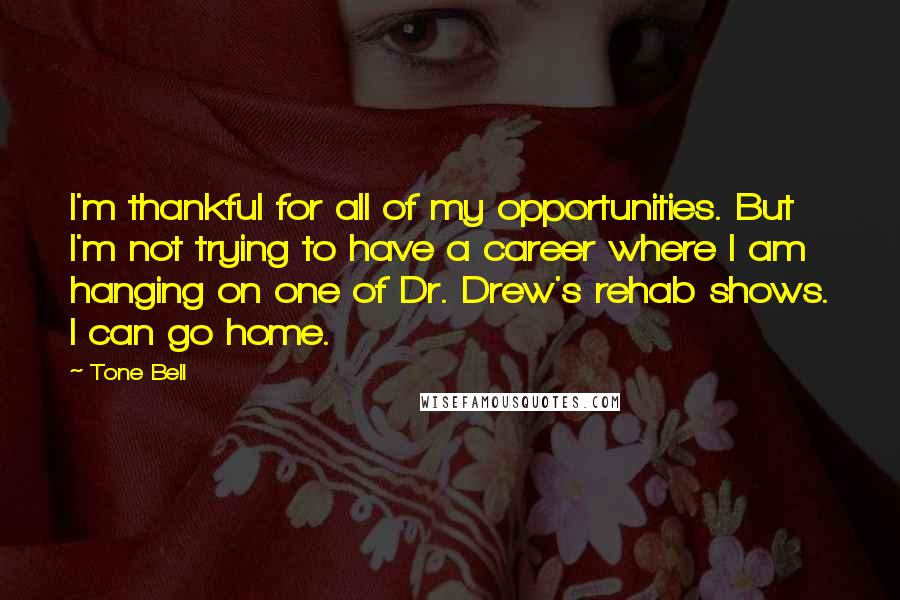 Tone Bell Quotes: I'm thankful for all of my opportunities. But I'm not trying to have a career where I am hanging on one of Dr. Drew's rehab shows. I can go home.