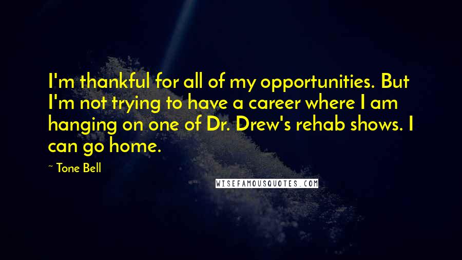 Tone Bell Quotes: I'm thankful for all of my opportunities. But I'm not trying to have a career where I am hanging on one of Dr. Drew's rehab shows. I can go home.