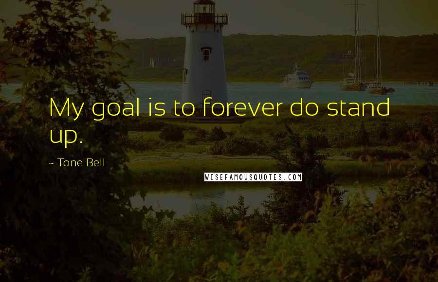 Tone Bell Quotes: My goal is to forever do stand up.