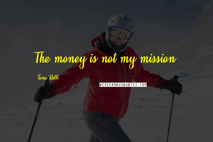 Tone Bell Quotes: The money is not my mission.