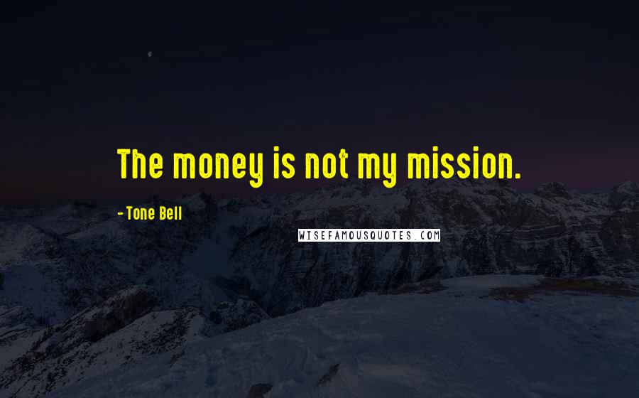 Tone Bell Quotes: The money is not my mission.