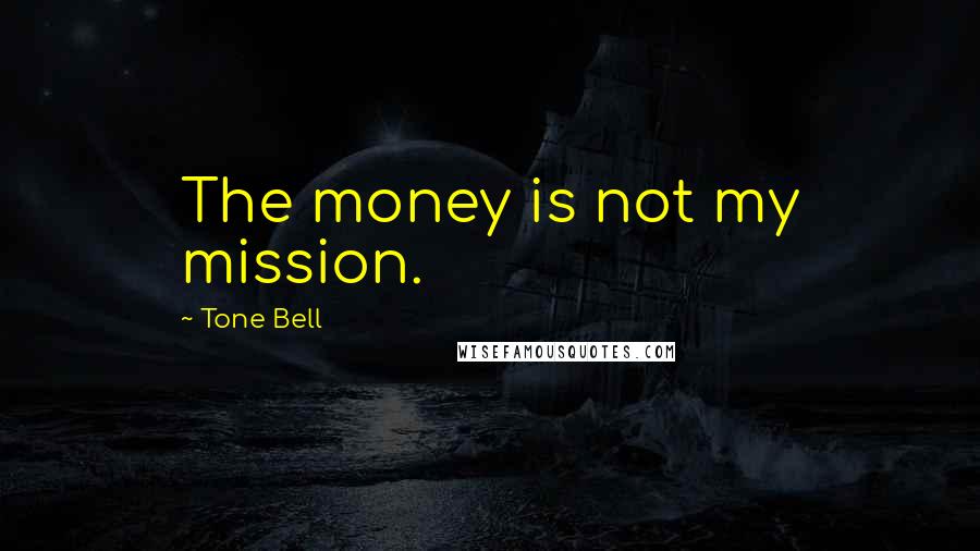Tone Bell Quotes: The money is not my mission.