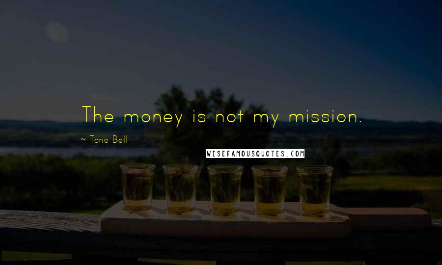 Tone Bell Quotes: The money is not my mission.