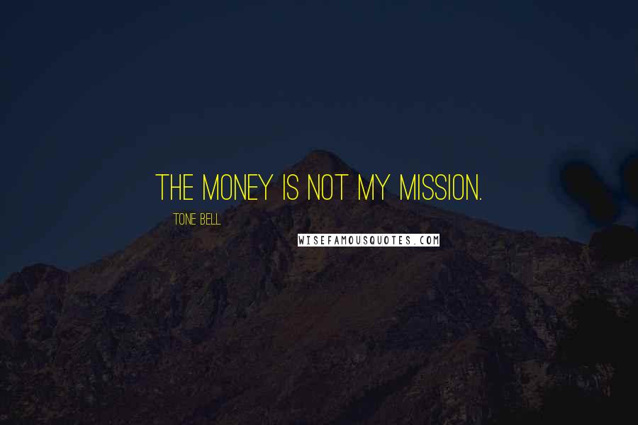 Tone Bell Quotes: The money is not my mission.