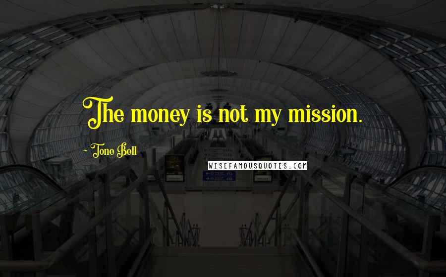 Tone Bell Quotes: The money is not my mission.