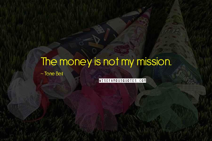 Tone Bell Quotes: The money is not my mission.