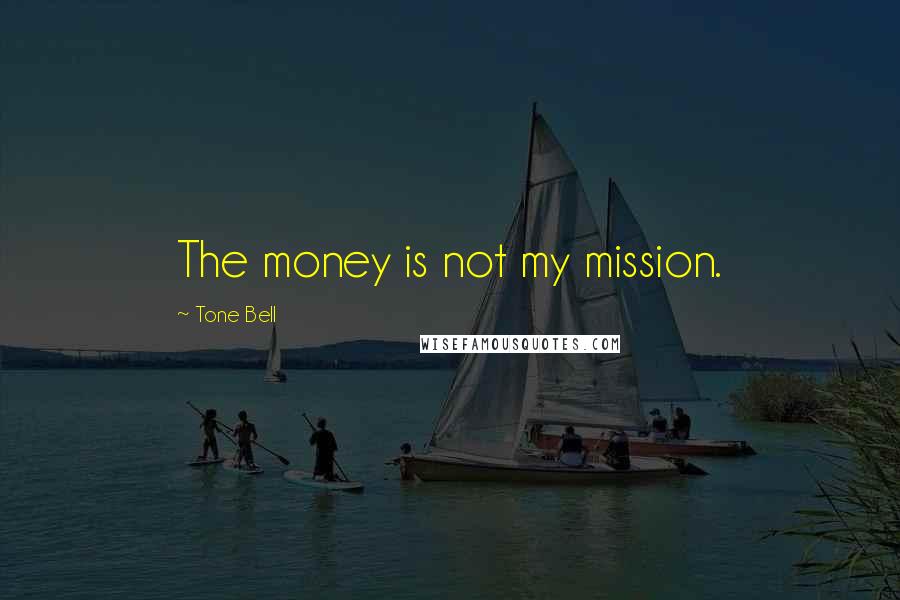 Tone Bell Quotes: The money is not my mission.