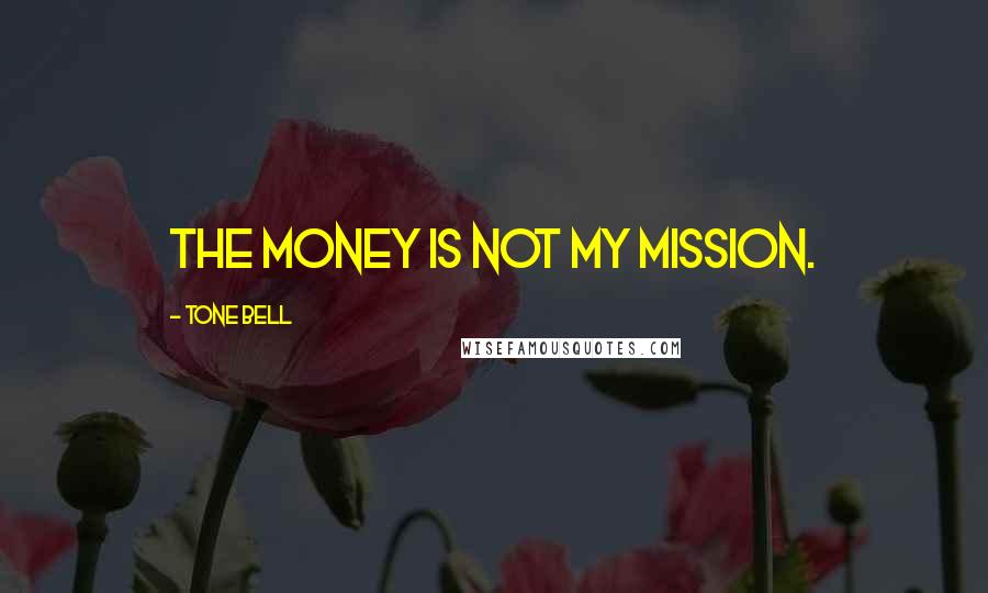 Tone Bell Quotes: The money is not my mission.