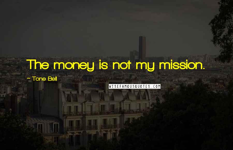 Tone Bell Quotes: The money is not my mission.