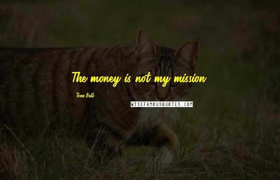 Tone Bell Quotes: The money is not my mission.