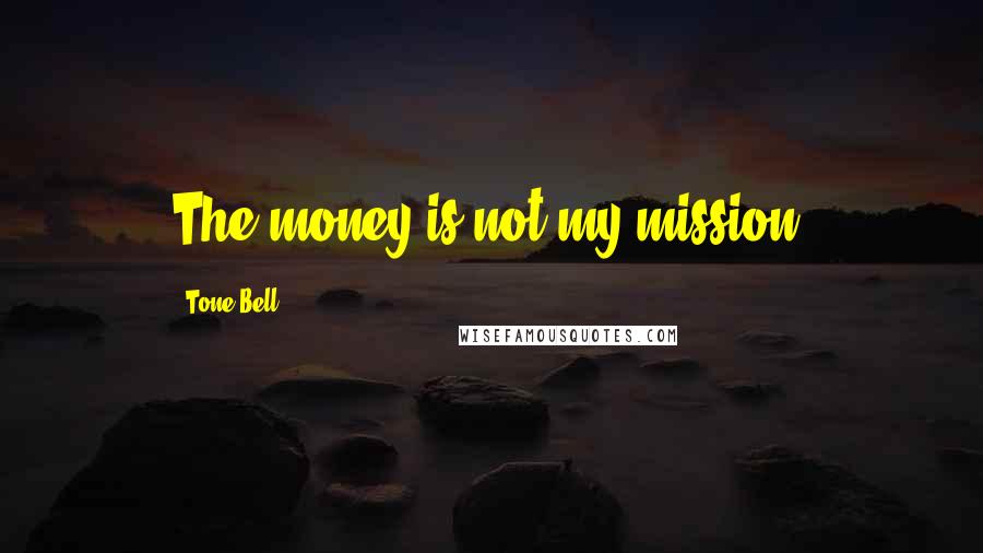 Tone Bell Quotes: The money is not my mission.