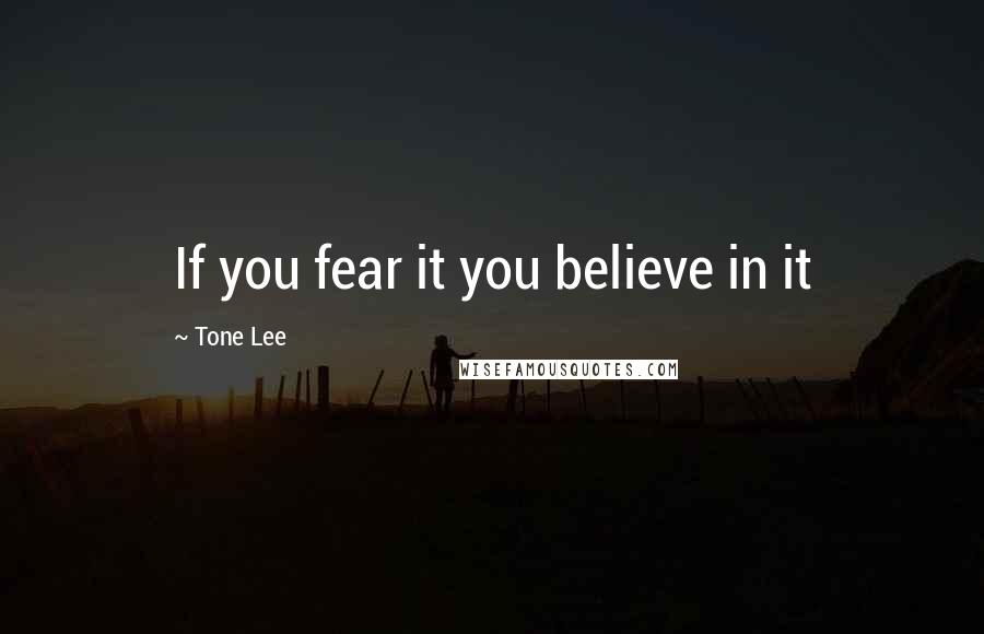 Tone Lee Quotes: If you fear it you believe in it