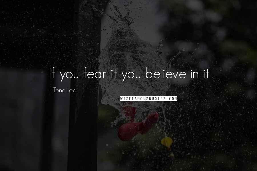 Tone Lee Quotes: If you fear it you believe in it