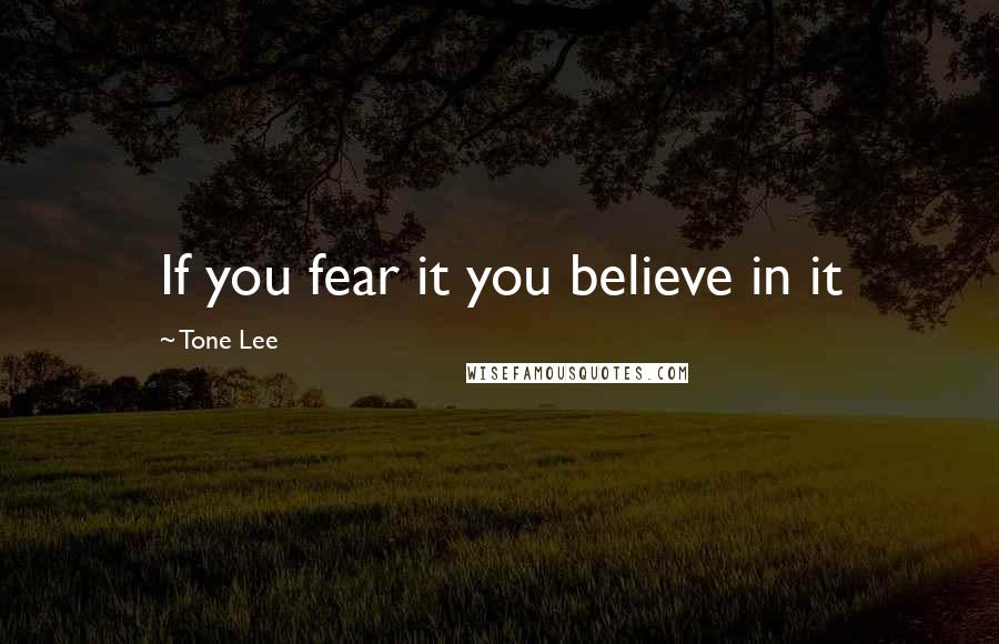 Tone Lee Quotes: If you fear it you believe in it
