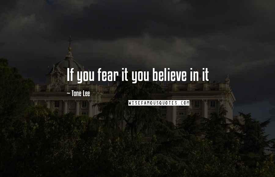 Tone Lee Quotes: If you fear it you believe in it