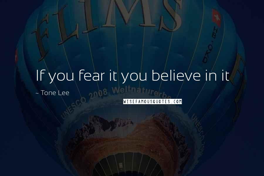 Tone Lee Quotes: If you fear it you believe in it