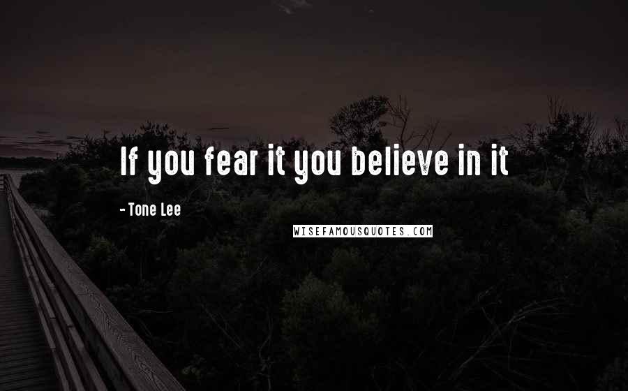 Tone Lee Quotes: If you fear it you believe in it