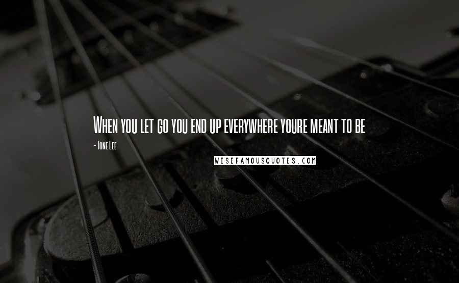 Tone Lee Quotes: When you let go you end up everywhere youre meant to be