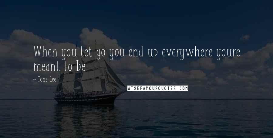 Tone Lee Quotes: When you let go you end up everywhere youre meant to be