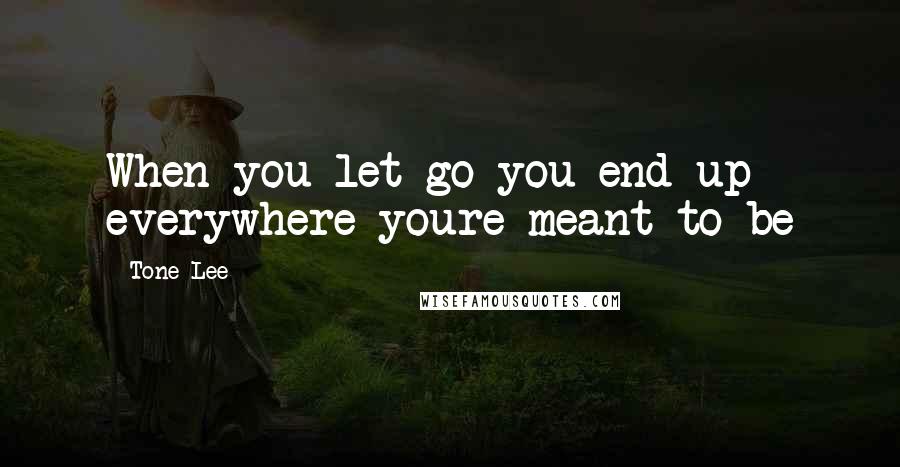 Tone Lee Quotes: When you let go you end up everywhere youre meant to be