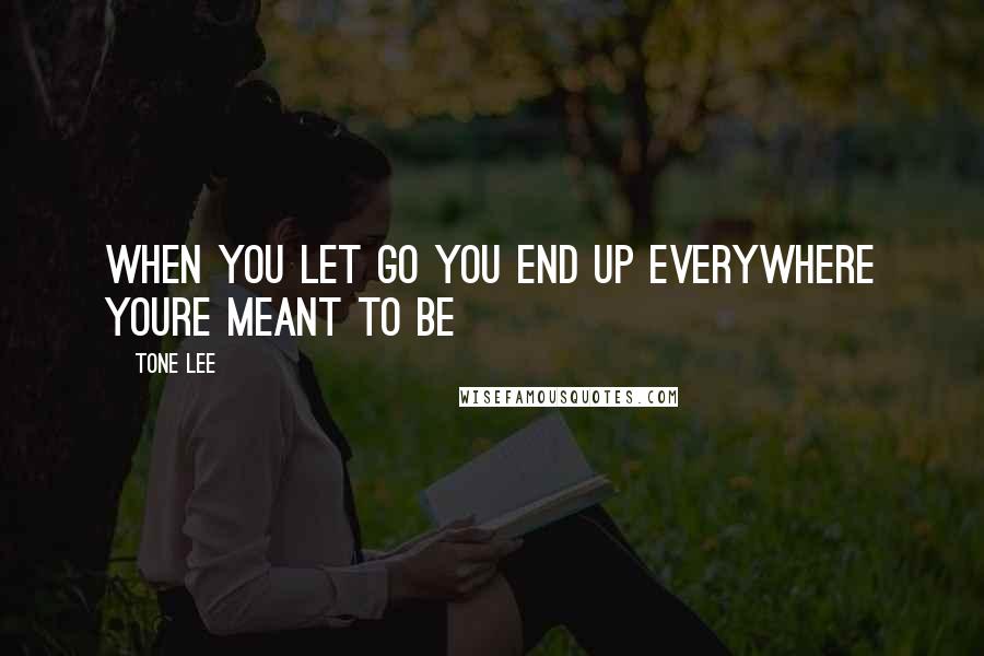 Tone Lee Quotes: When you let go you end up everywhere youre meant to be