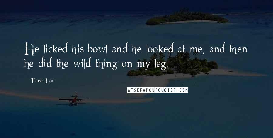 Tone-Loc Quotes: He licked his bowl and he looked at me, and then he did the wild thing on my leg.