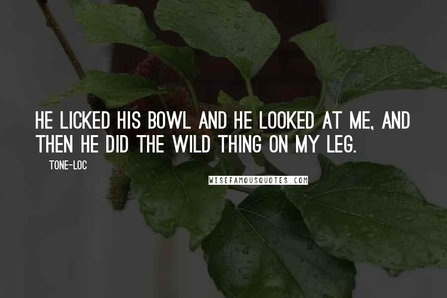 Tone-Loc Quotes: He licked his bowl and he looked at me, and then he did the wild thing on my leg.